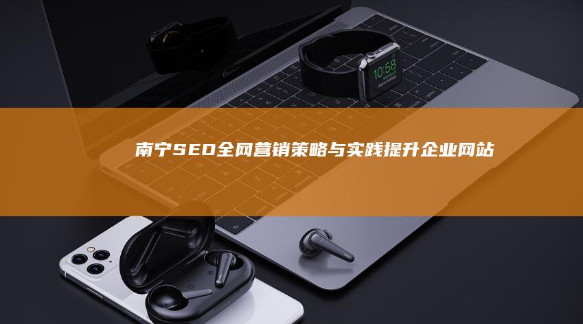 南宁SEO全网营销策略与实践：提升企业网站流量与品牌曝光